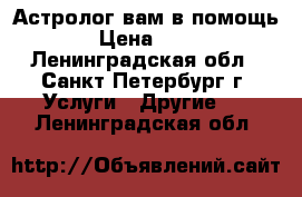 Астролог вам в помощь! › Цена ­ 600 - Ленинградская обл., Санкт-Петербург г. Услуги » Другие   . Ленинградская обл.